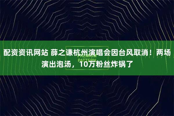 配资资讯网站 薛之谦杭州演唱会因台风取消！两场演出泡汤，10万粉丝炸锅了