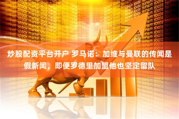 炒股配资平台开户 罗马诺：加维与曼联的传闻是假新闻，即便罗德里加盟他也坚定留队