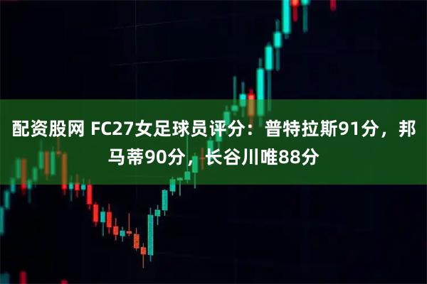 配资股网 FC27女足球员评分：普特拉斯91分，邦马蒂90分，长谷川唯88分