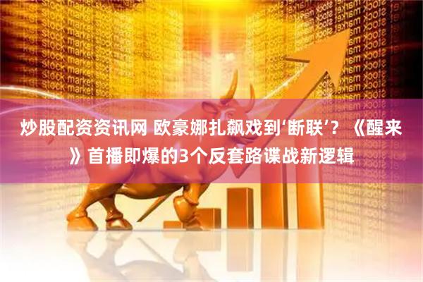 炒股配资资讯网 欧豪娜扎飙戏到‘断联’？《醒来》首播即爆的3个反套路谍战新逻辑