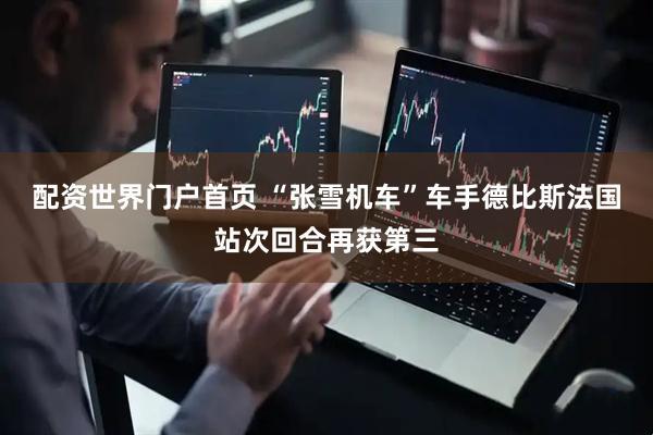 配资世界门户首页 “张雪机车”车手德比斯法国站次回合再获第三