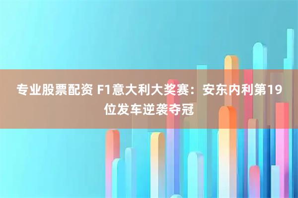 专业股票配资 F1意大利大奖赛：安东内利第19位发车逆袭夺冠