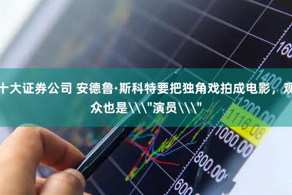 十大证券公司 安德鲁·斯科特要把独角戏拍成电影，观众也是\＂演员\＂