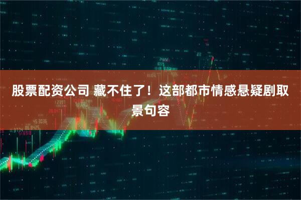 股票配资公司 藏不住了！这部都市情感悬疑剧取景句容